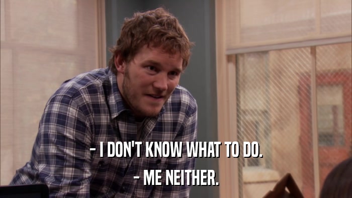 - I DON'T KNOW WHAT TO DO. - ME NEITHER. 