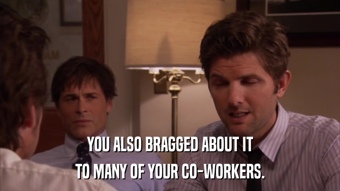 YOU ALSO BRAGGED ABOUT IT TO MANY OF YOUR CO-WORKERS. 