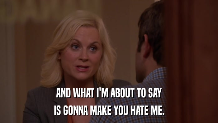 AND WHAT I'M ABOUT TO SAY IS GONNA MAKE YOU HATE ME. 