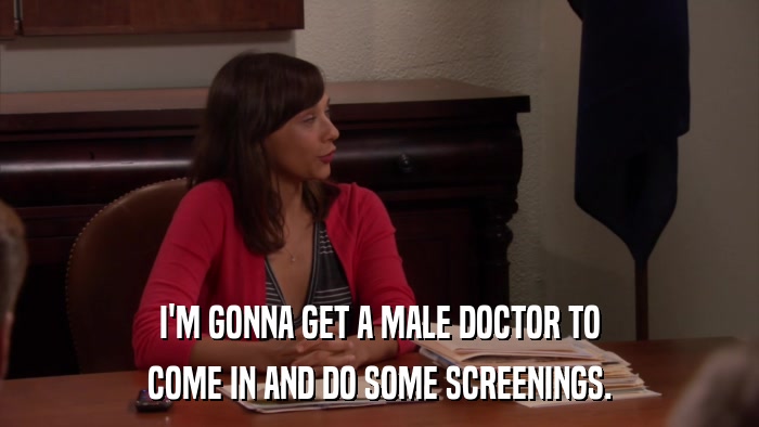 I'M GONNA GET A MALE DOCTOR TO COME IN AND DO SOME SCREENINGS. 