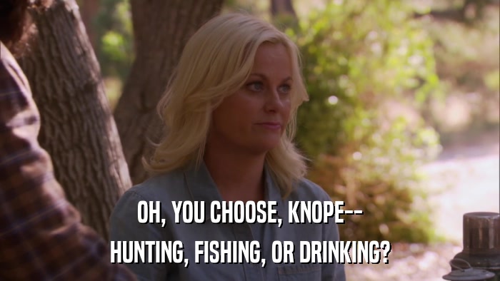 OH, YOU CHOOSE, KNOPE-- HUNTING, FISHING, OR DRINKING? 