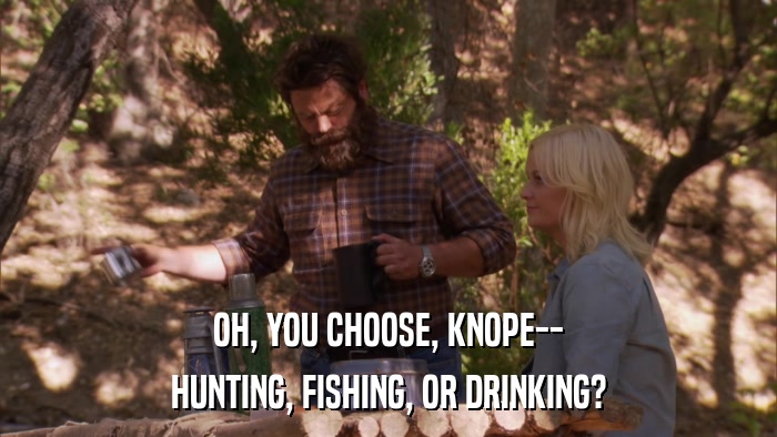 OH, YOU CHOOSE, KNOPE-- HUNTING, FISHING, OR DRINKING? 