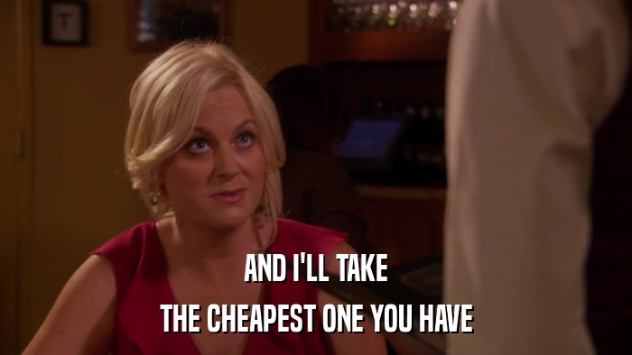 AND I'LL TAKE THE CHEAPEST ONE YOU HAVE 