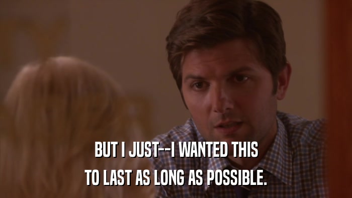 BUT I JUST--I WANTED THIS TO LAST AS LONG AS POSSIBLE. 
