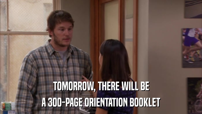 TOMORROW, THERE WILL BE A 300-PAGE ORIENTATION BOOKLET 