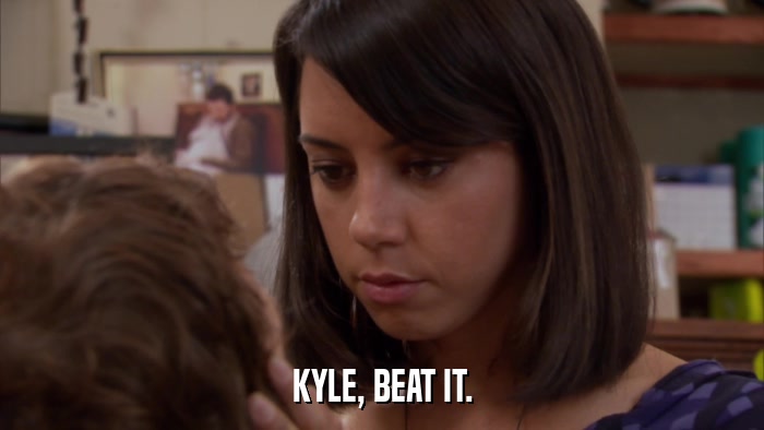 KYLE, BEAT IT.  