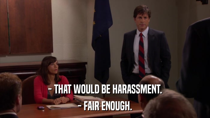 - THAT WOULD BE HARASSMENT. - FAIR ENOUGH. 