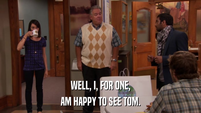 WELL, I, FOR ONE, AM HAPPY TO SEE TOM. 