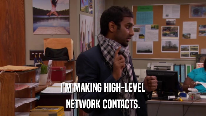 I'M MAKING HIGH-LEVEL NETWORK CONTACTS. 