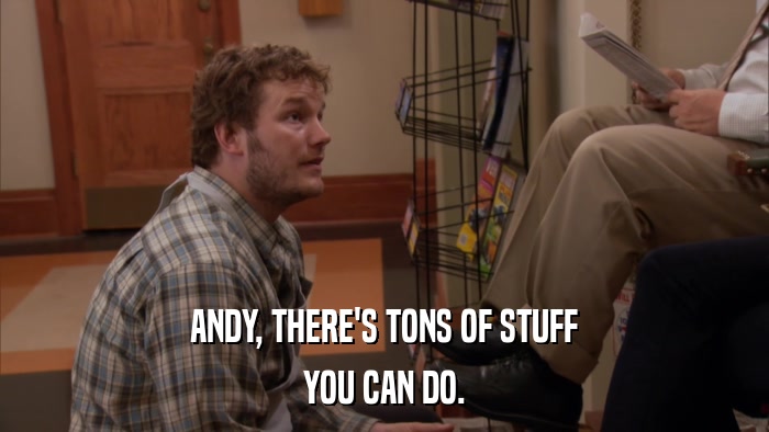 ANDY, THERE'S TONS OF STUFF YOU CAN DO. 
