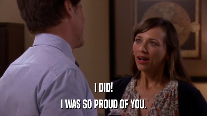 I DID! I WAS SO PROUD OF YOU. 
