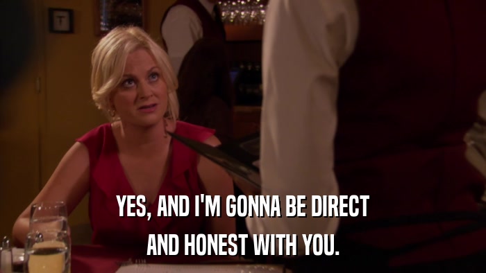 YES, AND I'M GONNA BE DIRECT AND HONEST WITH YOU. 