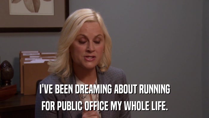 I'VE BEEN DREAMING ABOUT RUNNING FOR PUBLIC OFFICE MY WHOLE LIFE. 