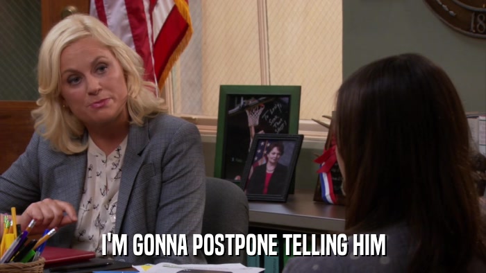 I'M GONNA POSTPONE TELLING HIM  