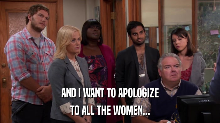 AND I WANT TO APOLOGIZE TO ALL THE WOMEN... 