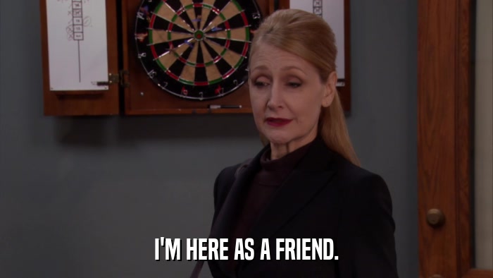 I'M HERE AS A FRIEND.  