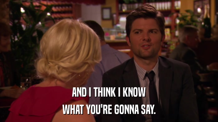 AND I THINK I KNOW WHAT YOU'RE GONNA SAY. 