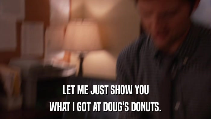 LET ME JUST SHOW YOU WHAT I GOT AT DOUG'S DONUTS. 
