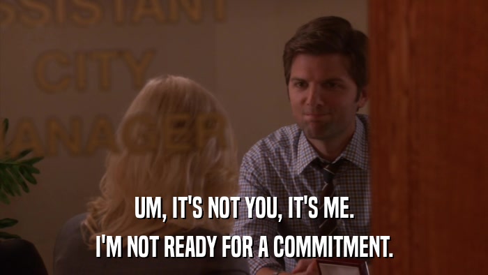 UM, IT'S NOT YOU, IT'S ME. I'M NOT READY FOR A COMMITMENT. 