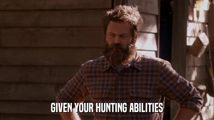 GIVEN YOUR HUNTING ABILITIES  