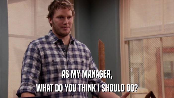 AS MY MANAGER, WHAT DO YOU THINK I SHOULD DO? 