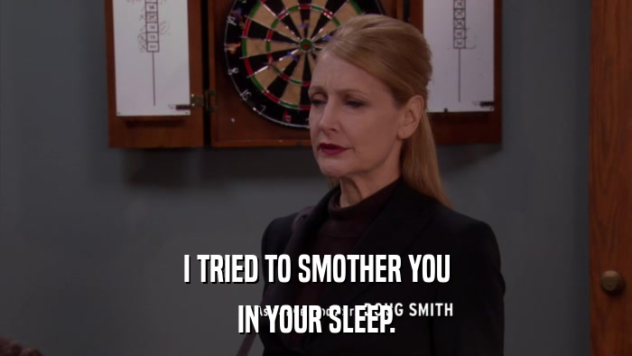 I TRIED TO SMOTHER YOU IN YOUR SLEEP. 