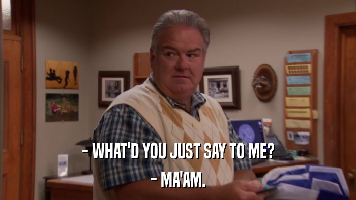 - WHAT'D YOU JUST SAY TO ME? - MA'AM. 