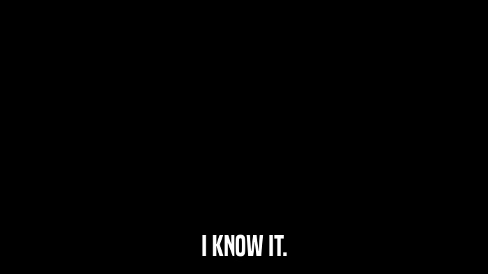 I KNOW IT.  