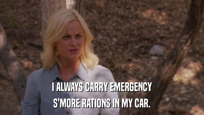 I ALWAYS CARRY EMERGENCY S'MORE RATIONS IN MY CAR. 