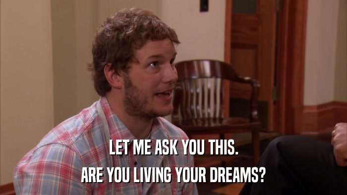 LET ME ASK YOU THIS. ARE YOU LIVING YOUR DREAMS? 