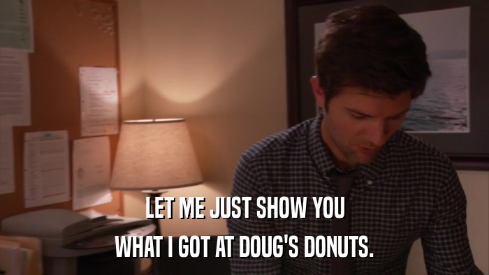LET ME JUST SHOW YOU WHAT I GOT AT DOUG'S DONUTS. 