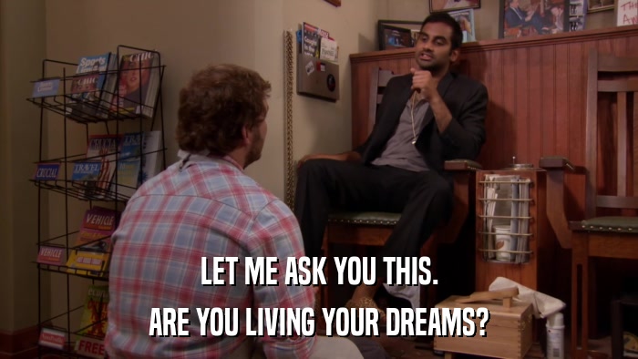 LET ME ASK YOU THIS. ARE YOU LIVING YOUR DREAMS? 