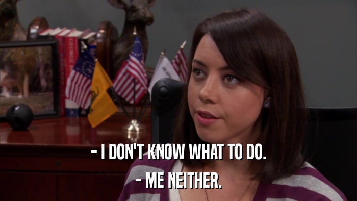 - I DON'T KNOW WHAT TO DO. - ME NEITHER. 