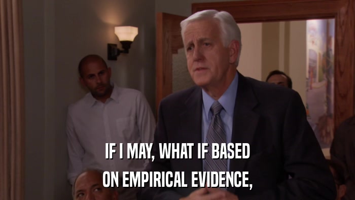 IF I MAY, WHAT IF BASED ON EMPIRICAL EVIDENCE, 