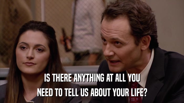 IS THERE ANYTHING AT ALL YOU NEED TO TELL US ABOUT YOUR LIFE? 