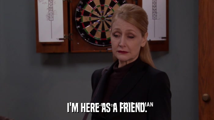 I'M HERE AS A FRIEND.  
