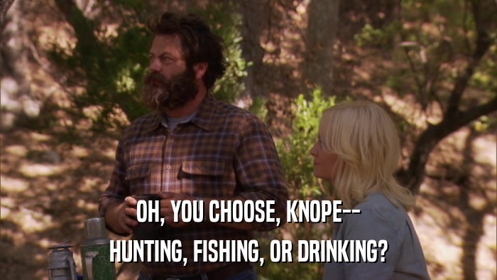 OH, YOU CHOOSE, KNOPE-- HUNTING, FISHING, OR DRINKING? 