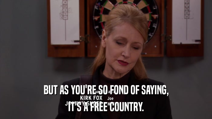 BUT AS YOU'RE SO FOND OF SAYING, IT'S A FREE COUNTRY. 