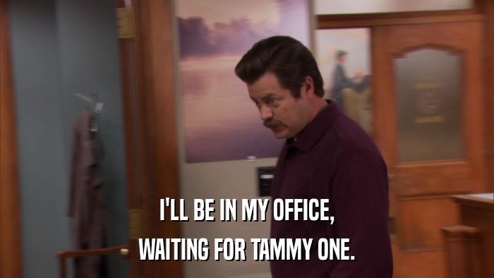 I'LL BE IN MY OFFICE, WAITING FOR TAMMY ONE. 
