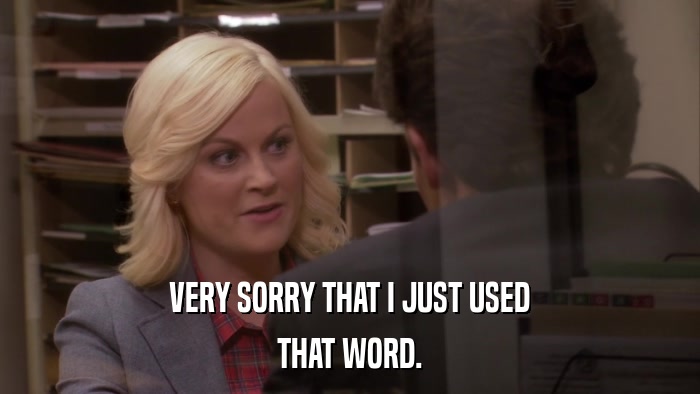 VERY SORRY THAT I JUST USED THAT WORD. 