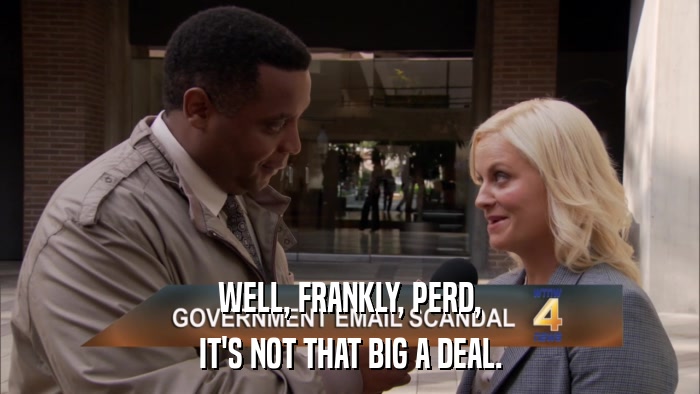 WELL, FRANKLY, PERD, IT'S NOT THAT BIG A DEAL. 