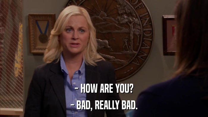 - HOW ARE YOU? - BAD, REALLY BAD. 