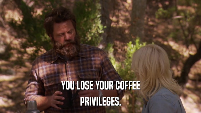 YOU LOSE YOUR COFFEE PRIVILEGES. 