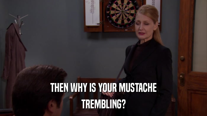THEN WHY IS YOUR MUSTACHE TREMBLING? 