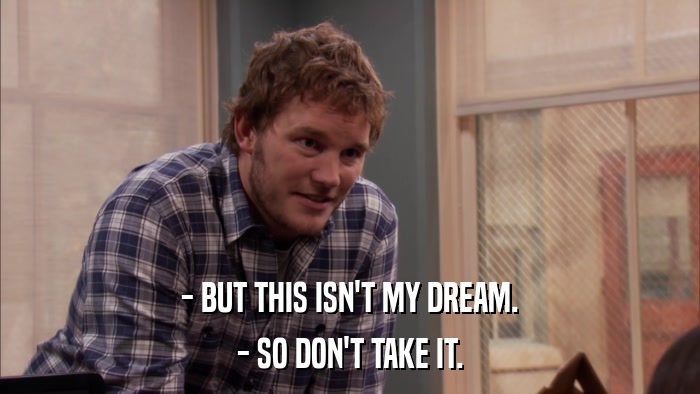 - BUT THIS ISN'T MY DREAM. - SO DON'T TAKE IT. 