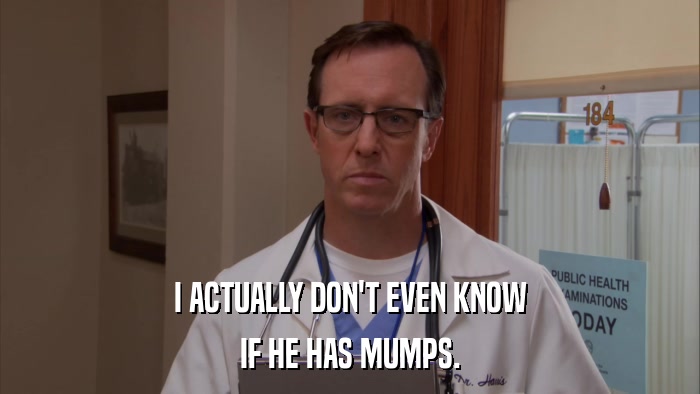 I ACTUALLY DON'T EVEN KNOW IF HE HAS MUMPS. 