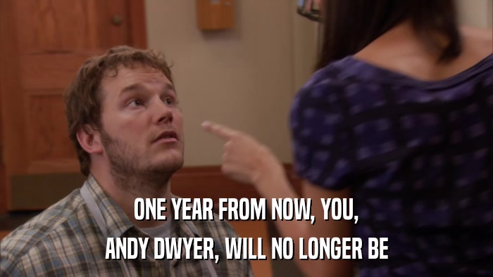 ONE YEAR FROM NOW, YOU, ANDY DWYER, WILL NO LONGER BE 