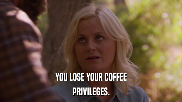 YOU LOSE YOUR COFFEE PRIVILEGES. 