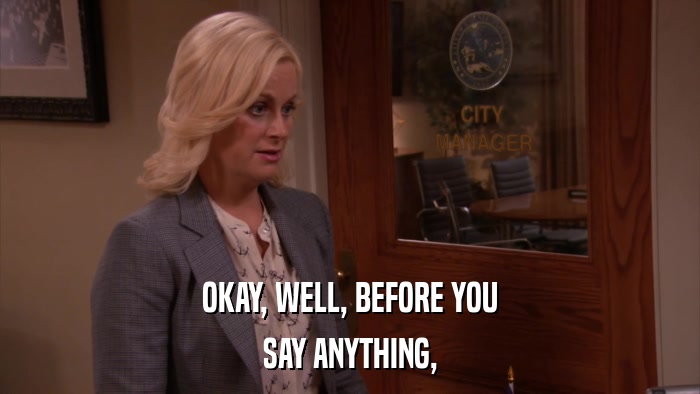 OKAY, WELL, BEFORE YOU SAY ANYTHING, 