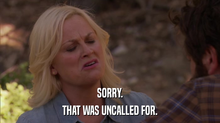 SORRY. THAT WAS UNCALLED FOR. 
